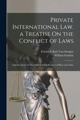 Droit international privé. Traité sur les conflits de lois : Et les limites de leur application dans le temps et l'espace - Private International Law. a Treatise On the Conflict of Laws: And the Limits of Their Operation in Respect of Place and Time