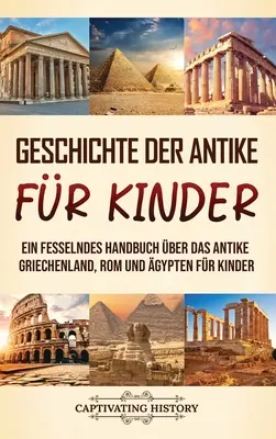 Geschichte der Antike fr Kinder : Un manuel complet sur l'histoire de la Griechenland, de Rom et de la Gypten pour les enfants - Geschichte der Antike fr Kinder: Ein fesselndes Handbuch ber das antike Griechenland, Rom und gypten fr Kinder