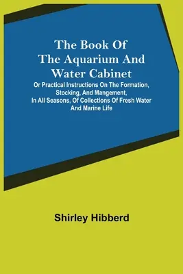 The Book of the Aquarium and Water Cabinet ; or Practical Instructions on the Formation, Stocking, and Mangement, in all Seasons, of Collections of Fre - The Book of the Aquarium and Water Cabinet; or Practical Instructions on the Formation, Stocking, and Mangement, in all Seasons, of Collections of Fre