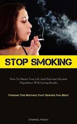 Arrêter de fumer : Comment maîtriser votre vie et surmonter la dépendance à la nicotine avec des résultats durables (Trouver la méthode qui vous convient le mieux) - Stop Smoking: How To Master Your Life And Overcome Nicotine Dependence With Lasting Results (Finding The Method That Serves You Best