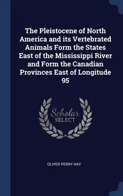 Le Pléistocène de l'Amérique du Nord et ses animaux vertébrés forment les États à l'est du Mississippi et les provinces canadiennes à l'est de Lon - The Pleistocene of North America and its Vertebrated Animals Form the States East of the Mississippi River and Form the Canadian Provinces East of Lon