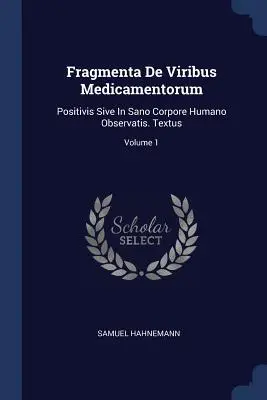 Fragmenta De Viribus Medicamentorum : Positivis Sive In Sano Corpore Humano Observatis. Textus ; Volume 1 - Fragmenta De Viribus Medicamentorum: Positivis Sive In Sano Corpore Humano Observatis. Textus; Volume 1