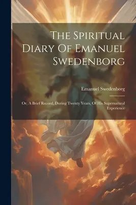 Le journal spirituel d'Emanuel Swedenborg : Ou, un bref compte-rendu, pendant vingt ans, de son expérience surnaturelle - The Spiritual Diary Of Emanuel Swedenborg: Or, A Brief Record, During Twenty Years, Of His Supernatural Experience