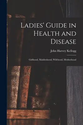 Guide de la santé et de la maladie à l'usage des femmes : Filles, jeunes filles, épouses et mères - Ladies' Guide in Health and Disease: Girlhood, Maidenhood, Wifehood, Motherhood