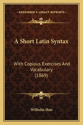 Une courte syntaxe latine : Avec de nombreux exercices et du vocabulaire (1869) - A Short Latin Syntax: With Copious Exercises And Vocabulary (1869)