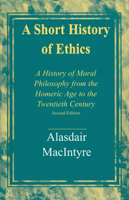 Une brève histoire de l'éthique : Une histoire de la philosophie morale de l'âge homérique au vingtième siècle, deuxième édition - A Short History of Ethics: A History of Moral Philosophy from the Homeric Age to the Twentieth Century, Second Edition