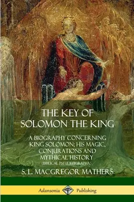 La clé du roi Salomon : Une biographie concernant le roi Salomon, sa magie, ses conjurations et son histoire mythique - The Key of Solomon the King: A Biography Concerning King Solomon; His Magic, Conjurations and Mythical History