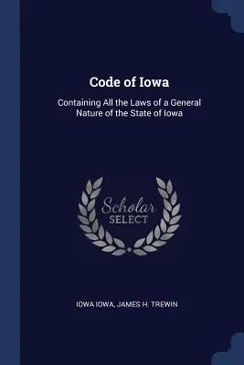 Code de l'Iowa : Contenant toutes les lois de nature générale de l'État de l'Iowa - Code of Iowa: Containing All the Laws of a General Nature of the State of Iowa
