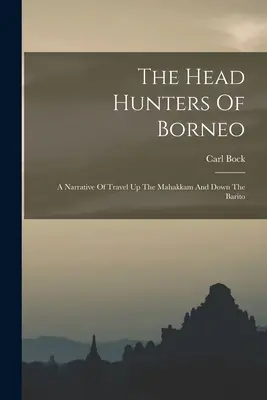 Les chasseurs de têtes de Bornéo : Un récit de voyage sur le Mahakkam et le Barito - The Head Hunters Of Borneo: A Narrative Of Travel Up The Mahakkam And Down The Barito