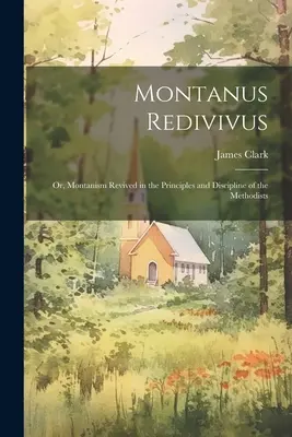 Montanus Redivivus : Or, Montanism Revived in the Principles and Discipline of the Methodists (Le Montanisme revivifié dans les principes et la discipline des méthodistes) - Montanus Redivivus: Or, Montanism Revived in the Principles and Discipline of the Methodists