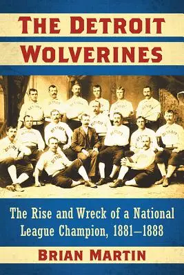 Les Wolverines de Détroit : L'ascension et le naufrage d'un champion de la Ligue nationale, 1881-1888 - The Detroit Wolverines: The Rise and Wreck of a National League Champion, 1881-1888