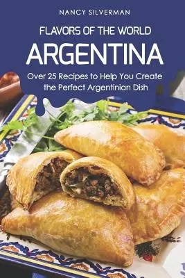 Saveurs du monde - Argentine : plus de 25 recettes pour vous aider à créer le plat argentin parfait - Flavors of the World - Argentina: Over 25 Recipes to Help You Create the Perfect Argentinian Dish