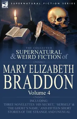 La collection de romans surnaturels et étranges de Mary Elizabeth Braddon : Volume 4 - comprenant trois nouvelles : « Son secret », « Elle-même » et « Le fantôme ». - The Collected Supernatural and Weird Fiction of Mary Elizabeth Braddon: Volume 4-Including Three Novelettes 'His Secret, ' 'Herself' and 'The Ghost's