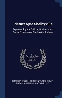 Shelbyville pittoresque : Représentation des relations officielles, commerciales et sociales de Shelbyville, Indiana - Picturesque Shelbyville: Representing the Official, Business and Social Relations of Shelbyville, Indiana