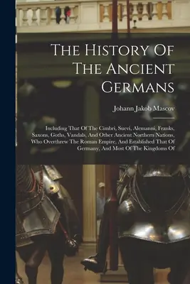 L'histoire des anciens Germains : Y compris celle des Cimbri, des Suèves, des Alemanniens, des Francs, des Saxons, des Goths, des Vandales et d'autres anciennes nations nordiques, - The History Of The Ancient Germans: Including That Of The Cimbri, Suevi, Alemanni, Franks, Saxons, Goths, Vandals, And Other Ancient Northern Nations,