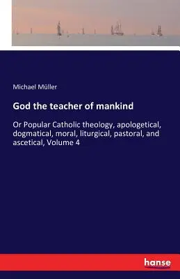 Dieu, maître de l'humanité : Ou théologie catholique populaire, apologétique, dogmatique, morale, liturgique, pastorale et ascétique, Volume 4 - God the teacher of mankind: Or Popular Catholic theology, apologetical, dogmatical, moral, liturgical, pastoral, and ascetical, Volume 4