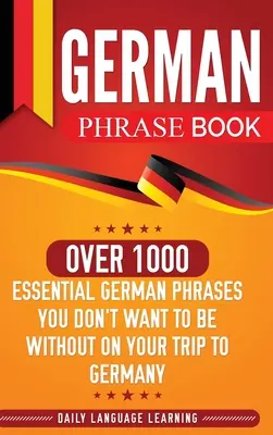 German Phrase Book : Plus de 1000 phrases allemandes essentielles dont vous ne voudrez pas vous passer lors de votre voyage en Allemagne - German Phrase Book: Over 1000 Essential German Phrases You Don't Want to Be Without on Your Trip to Germany