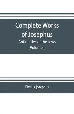 Œuvres complètes de Josèphe. Antiquités des Juifs ; Les guerres des Juifs contre Apion, etc. - Complete works of Josephus. Antiquities of the Jews; The wars of the Jews against Apion etc. (Volume I)