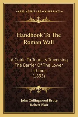 Manuel de la muraille romaine : Un guide pour les touristes traversant la barrière de l'isthme inférieur (1895) - Handbook To The Roman Wall: A Guide To Tourists Traversing The Barrier Of The Lower Isthmus (1895)