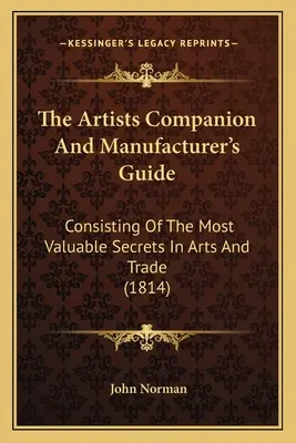 Le compagnon des artistes et le guide du fabricant : Consistant en les secrets les plus précieux des arts et du commerce (1814) - The Artists Companion And Manufacturer's Guide: Consisting Of The Most Valuable Secrets In Arts And Trade (1814)