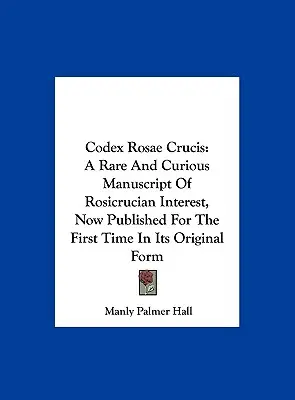 Codex Rosae Crucis : Un manuscrit rare et curieux d'intérêt rosicrucien, publié pour la première fois dans sa forme originale. - Codex Rosae Crucis: A Rare And Curious Manuscript Of Rosicrucian Interest, Now Published For The First Time In Its Original Form