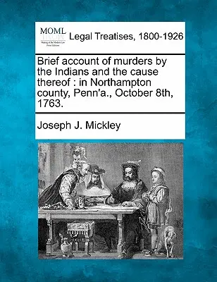Brève description des meurtres commis par les Indiens et de leurs causes : Dans le comté de Northampton, Penn'a., le 8 octobre 1763. - Brief Account of Murders by the Indians and the Cause Thereof: In Northampton County, Penn'a., October 8th, 1763.