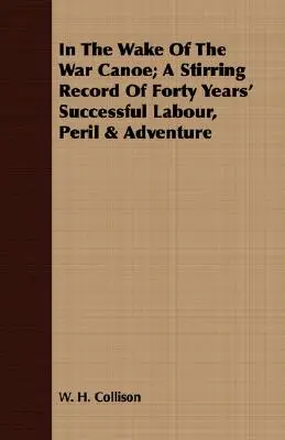 Dans le sillage du canoë de guerre ; un compte rendu passionnant de quarante années de travail, de périls et d'aventures couronnés de succès - In The Wake Of The War Canoe; A Stirring Record Of Forty Years' Successful Labour, Peril & Adventure