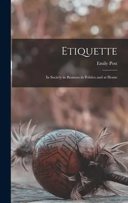 L'étiquette : En société, dans les affaires, en politique et à la maison - Etiquette: In Society in Business in Politics and at Home