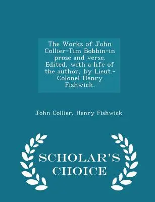 Les œuvres de John Collier-Tim Bobbin-en prose et en vers. Édité, avec une vie de l'auteur, par le lieutenant-colonel Henry Fishwick. - Scholar's Choice Editi - The Works of John Collier-Tim Bobbin-In Prose and Verse. Edited, with a Life of the Author, by Lieut.-Colonel Henry Fishwick. - Scholar's Choice Editi