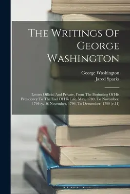 Les écrits de George Washington : Lettres officielles et privées, du début de sa présidence à la fin de sa vie. De mai 1789 à novembre, - The Writings Of George Washington: Letters Official And Private, From The Beginning Of His Presidency To The End Of His Life. May, 1789, To November,