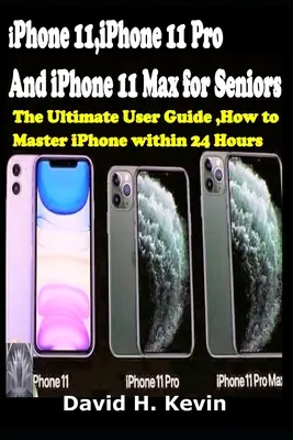 iPhone 11, iPhone 11 Pro et iPhone 11 Max pour les seniors : Le guide d'utilisation ultime, Comment maîtriser l'iPhone en 24 heures. - iPhone 11, iPhone 11 Pro And iPhone 11 Max for seniors: The Ultimate user guide, How to Master iPhone within 24 Hours.