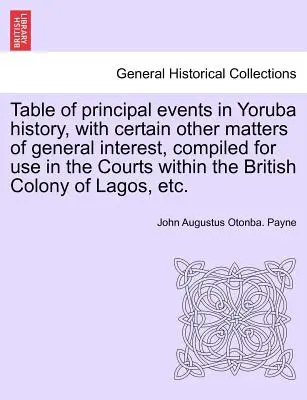 Tableau des principaux événements de l'histoire Yoruba, avec certaines autres questions d'intérêt général, compilées pour être utilisées dans les tribunaux de la colonie britannique. - Table of Principal Events in Yoruba History, with Certain Other Matters of General Interest, Compiled for Use in the Courts Within the British Colony