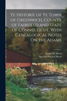 L'histoire de la ville de Greenwich, du comté de Fairfield et de l'État du Connecticut, avec des notes généalogiques sur les Adams. - Ye Historie of Ye Town of Greenwich, County of Fairfield and State of Connecticut, With Genealogical Notes On the Adams