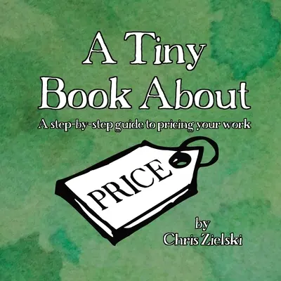 Un tout petit livre sur les prix : Un guide pas à pas pour fixer le prix de votre travail - A Tiny Book About Price: A step-by-step guide to pricing your work