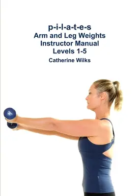 p-i-l-a-t-e-s Manuel du moniteur - Poids pour les bras et les jambes - Niveaux 1-5 - p-i-l-a-t-e-s Arm and Leg Weights Instructor Manual Levels 1-5