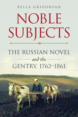 Noble Subjects : Le roman russe et la noblesse, 1762-1861 - Noble Subjects: The Russian Novel and the Gentry, 1762-1861