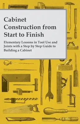 Construction d'armoires du début à la fin - Leçons élémentaires sur l'utilisation des outils et des joints avec un guide étape par étape pour la construction d'une armoire - Cabinet Construction from Start to Finish - Elementary Lessons in Tool Use and Joints with a Step by Step Guide to Building a Cabinet