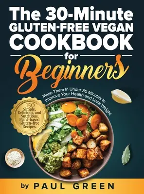 Le livre de cuisine végétalienne sans gluten en 30 minutes pour les débutants : 150 recettes simples, délicieuses et nutritives à base de plantes sans gluten. Réalisez-les en moins de 30 minutes - The 30-Minute Gluten-free Vegan Cookbook for Beginners: 150 Simple, Delicious, and Nutritious, Plant-based Gluten-free Recipes. Make Them In Under 30