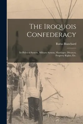 La Confédération iroquoise : son système politique, son système militaire, ses mariages, ses divorces, ses droits de propriété, etc. - The Iroquois Confederacy: Its Political System, Military System, Marriages, Divorces, Property Rights, etc.