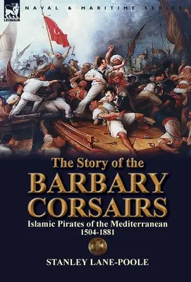 L'histoire des corsaires de Barbarie : Les pirates islamiques de la Méditerranée 1504-1881 - The Story of the Barbary Corsairs: Islamic Pirates of the Mediterranean 1504-1881