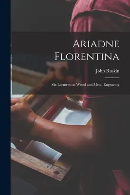 Ariane Florentine : Six conférences sur la gravure sur bois et sur métal - Ariadne Florentina: Six Lectures on Wood and Metal Engraving