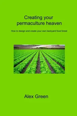 Créer son paradis en permaculture : comment concevoir et créer sa propre forêt nourricière dans son jardin - Creating your permaculture heaven: How to design and create your own backyard food forest