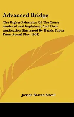 Bridge avancé : Les principes supérieurs du jeu analysés et expliqués, et leur application illustrée par des mains prises sur le vif. - Advanced Bridge: The Higher Principles Of The Game Analyzed And Explained, And Their Application Illustrated By Hands Taken From Actual