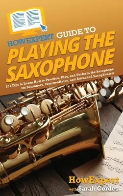 Guide de l'expert pour jouer du saxophone : 101 conseils pour apprendre à pratiquer, jouer et interpréter le saxophone pour les débutants, les intermédiaires et les avancés. - HowExpert Guide to Playing the Saxophone: 101 Tips to Learn How to Practice, Play, and Perform the Saxophone for Beginners, Intermediates, and Advance