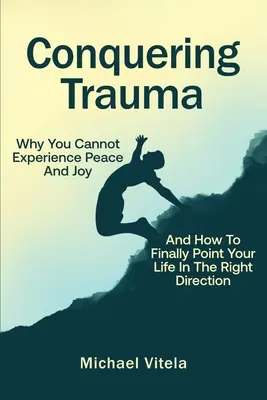 Vaincre le traumatisme : Pourquoi vous ne pouvez pas connaître la paix et la joie et comment orienter enfin votre vie dans la bonne direction - Conquering Trauma: Why You Cannot Experience Peace And Joy And How To Finally Point Your Life In The Right Direction