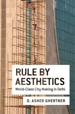 Le règne de l'esthétique : La création d'une ville de classe mondiale à Delhi - Rule by Aesthetics: World-Class City Making in Delhi