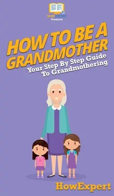 Comment devenir grand-mère : Votre guide pas à pas pour devenir grand-mère - How To Be a Grandmother: Your Step By Step Guide To Grandmothering