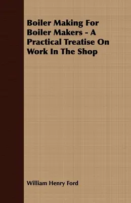 La chaudronnerie pour les chaudronniers - Un traité pratique sur le travail en atelier - Boiler Making for Boiler Makers - A Practical Treatise on Work in the Shop