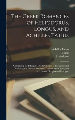 Les romans grecs d'Héliodore, de Longus et d'Achille Tatius : Comprenant les Ethiopiques, ou les aventures de Théagène et de Chariclée, la Pastorale de l'Amour. - The Greek Romances of Heliodorus, Longus, and Achilles Tatius: Comprising the Ethiopics, Or, Adventures of Theagenes and Chariclea; the Pastoral Amour