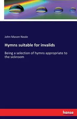 Hymnes convenant aux invalides : une sélection d'hymnes appropriés à la chambre de malade - Hymns suitable for invalids: Being a selection of hymns appropriate to the sickroom